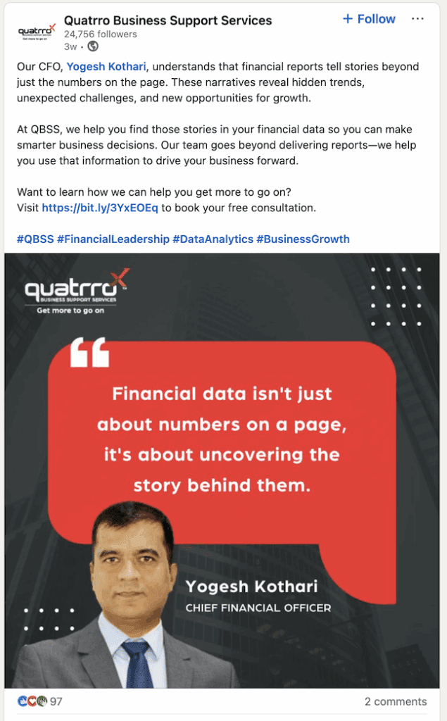 An image of a social media post from Quatrro Business Support Services that reads: Our CFO, Yogesh Kothari, understands that financial reports tell stories beyond just the numbers on the page. These narratives reveal hidden trends, unexpected challenges, and new opportunities for growth. At QBSS, we help you find those stories in your financial data so you can make smarter business decisions. Our team goes beyond delivering reports—we help you use that information to drive your business forward. Want to learn how we can help you get more to go on? Visit https://bit.ly/3YxEOEq to book your free consultation. #QBSS #FinancialLeadership #DataAnalytics #BusinessGrowth The graphic features a photo of Yogesh Kothari in a suit and tie with a quote that reads: "Financial data isn't just about numbers on a page, it's about uncovering the story behind them." Yogesh Kothari CHIEF FINANCIAL OFFICER